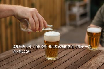 誰(shuí)知道黑苦蕎小酒價(jià)格啊 去朋友家喝的這酒 小瓶子 一瓶酒大概225兩