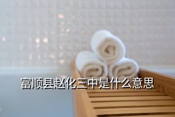 富順縣趙化三中是什么意思