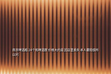 燕京啤酒瓶 24個(gè)和啤酒筐 價(jià)格大約是 因店里丟失 本人要賠償所以問