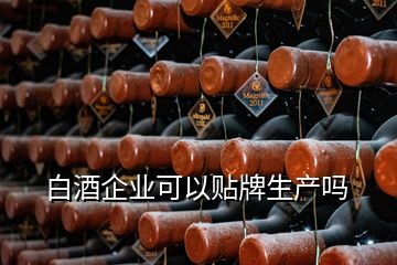 白酒企業(yè)可以貼牌生產嗎