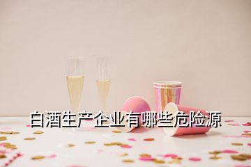 白酒生產(chǎn)企業(yè)有哪些危險源