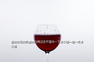 看到你有內(nèi)供酒1973喝過還不錯問一下多少錢一瓶一件多少瓶