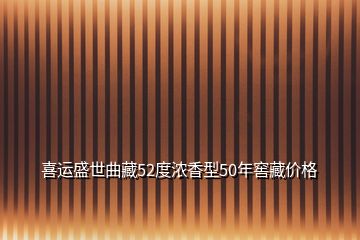 喜運(yùn)盛世曲藏52度濃香型50年窖藏價(jià)格