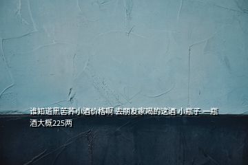 誰知道黑苦蕎小酒價格啊 去朋友家喝的這酒 小瓶子 一瓶酒大概225兩