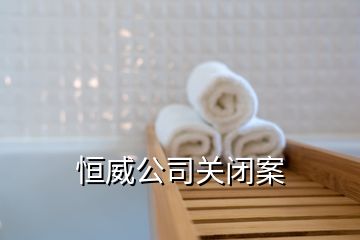 恒威公司關(guān)閉案