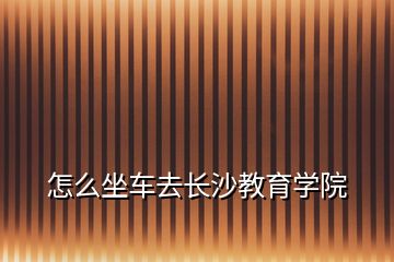 怎么坐車去長沙教育學院