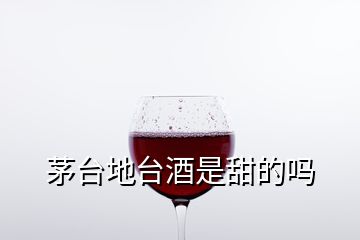 茅臺(tái)地臺(tái)酒是甜的嗎