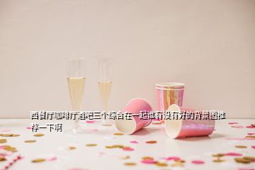 西餐廳咖啡廳酒吧三個綜合在一起誰有沒有好的背景圖推薦一下啊