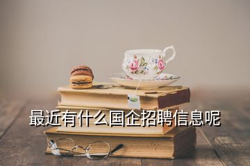 最近有什么國(guó)企招聘信息呢