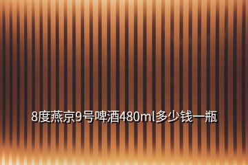 8度燕京9號(hào)啤酒480ml多少錢(qián)一瓶