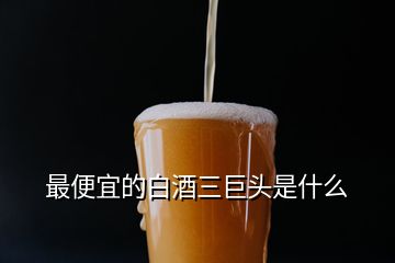 最便宜的白酒三巨頭是什么