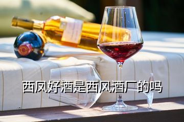 西鳳好酒是西風(fēng)酒廠的嗎