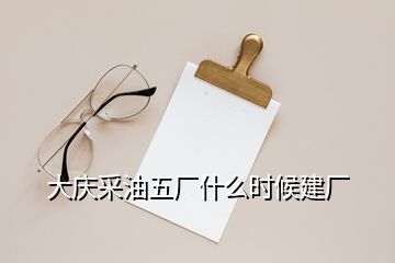 大慶采油五廠什么時候建廠