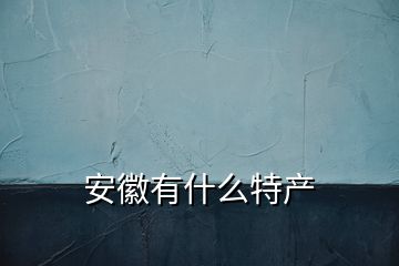 安徽有什么特產(chǎn)