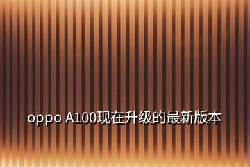 oppo A100現(xiàn)在升級的最新版本