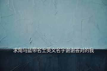 求角馬藍(lán)帶名士英文名字謝謝答對的我