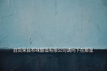 自貢榮縣祁味釀造有限公司請(qǐng)問下在那里