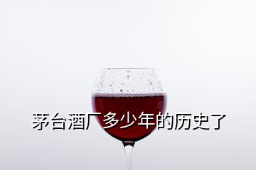 茅臺(tái)酒廠(chǎng)多少年的歷史了