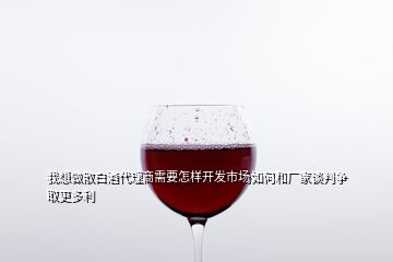 我想做散白酒代理商需要怎樣開發(fā)市場如何和廠家談判爭取更多利