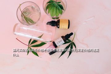 請問買白酒有高低價格老板說根據發(fā)酵時間長短來定價格的這是什么