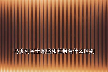 馬爹利名士鼎盛和藍帶有什么區(qū)別