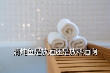 清燉魚是放酒還是放料酒啊