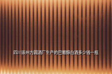 四川崇州方圓酒廠生產的巴蜀醇白酒多少錢一瓶