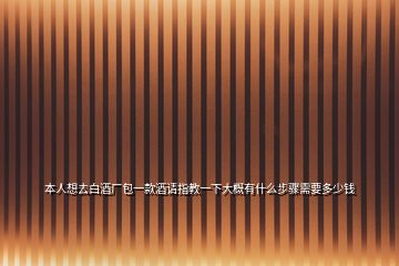 本人想去白酒廠包一款酒請(qǐng)指教一下大概有什么步驟需要多少錢