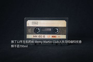 放了12年左右的40 Remy Martin Club人頭馬特級(jí)特優(yōu)香檳干邑700ml