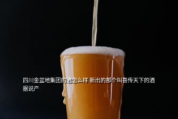 四川金盆地集團(tuán)的酒怎么樣 新出的那個(gè)叫喜傳天下的酒 據(jù)說產(chǎn)