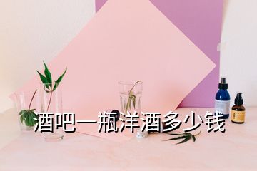 酒吧一瓶洋酒多少錢(qián)