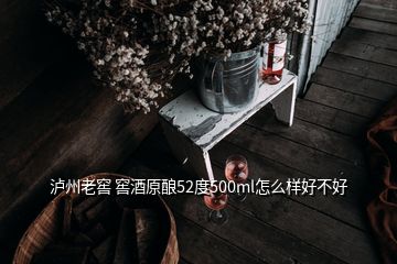 瀘州老窖 窖酒原釀52度500ml怎么樣好不好