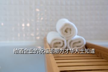 給酒企業(yè)的祝福語那為才華人士知道