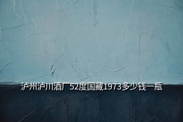 瀘州瀘川酒廠52度國藏1973多少錢一瓶