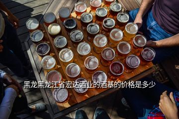 黑龍黑龍江省宏達(dá)酒業(yè)的酒基的價(jià)格是多少