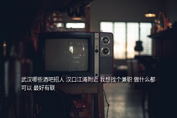 武漢哪些酒吧招人 漢口江灘附近 我想找個兼職 做什么都可以 最好有聯(lián)