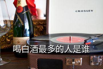 喝白酒最多的人是誰(shuí)