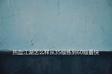 熱血江湖怎么樣從35級練到60級最快