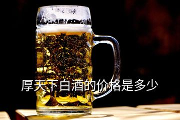 厚天下白酒的價(jià)格是多少