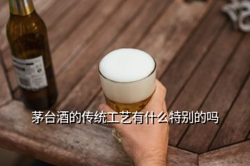 茅臺酒的傳統(tǒng)工藝有什么特別的嗎