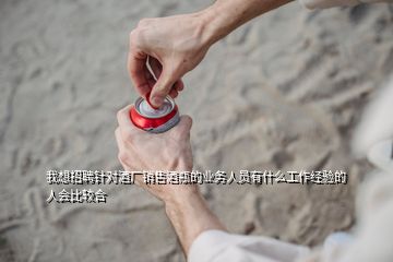 我想招聘針對酒廠銷售酒瓶的業(yè)務(wù)人員有什么工作經(jīng)驗(yàn)的人會(huì)比較合