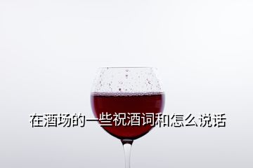 在酒場(chǎng)的一些祝酒詞和怎么說(shuō)話