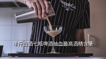 半斤白酒七瓶啤酒抽血最高酒精含量