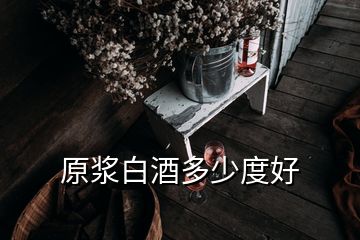 原漿白酒多少度好