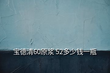 寶德清60原漿 52多少錢(qián)一瓶