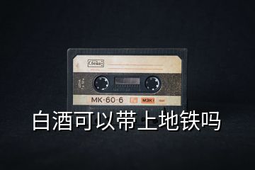 白酒可以帶上地鐵嗎
