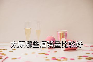 太原哪些酒銷量比較好