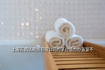 上海正侗達商貿(mào)有限公司的茅臺適合辦喜宴不