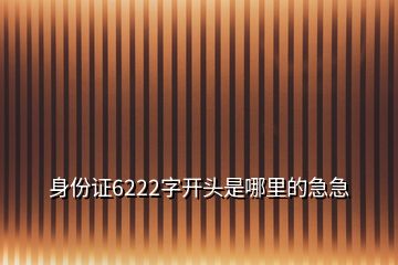 身份證6222字開頭是哪里的急急