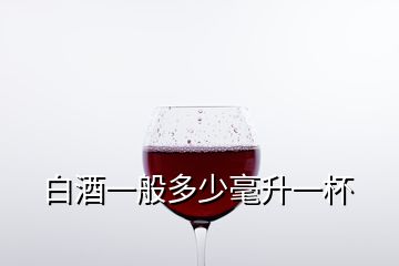 白酒一般多少毫升一杯